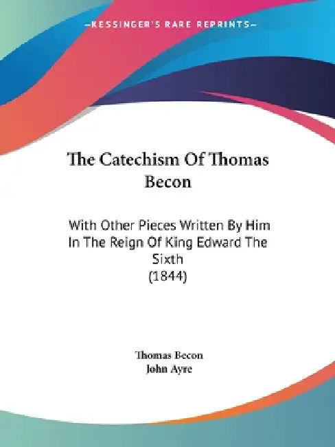 The Catechism Of Thomas Becon: With Other Pieces Written By Him In The Reign Of King Edward The Sixth (1844) by Thomas Becon, John Ayre