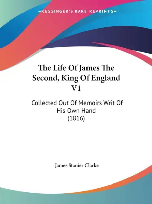 The Life Of James The Second, King Of England V1: Collected Out Of Memoirs Writ Of His Own Hand (1816) by James Stanier Clarke