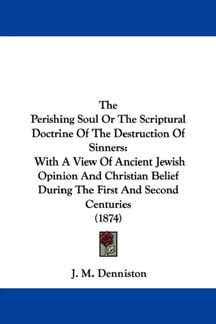 The Perishing Soul Or The Scriptural Doctrine Of The Destruction Of Sinners: With A View Of Ancient Jewish Opinion And Christian Belief During The Fir by J. M. Denniston