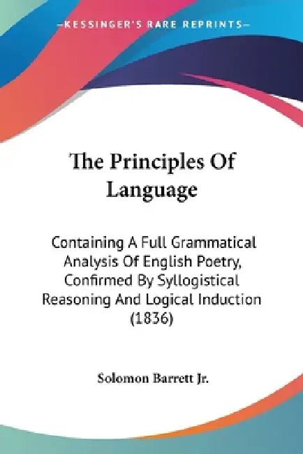 The Principles Of Language: Containing A Full Grammatical Analysis Of English Poetry, Confirmed By Syllogistical Reasoning And Logical Induction (1836 by Jr. Barrett Solomon