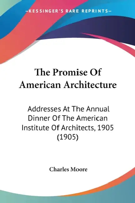 The Promise Of American Architecture: Addresses At The Annual Dinner Of The American Institute Of Architects, 1905 (1905) by Charles Moore