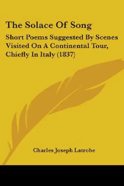 The Solace Of Song: Short Poems Suggested By Scenes Visited On A Continental Tour, Chiefly In Italy (1837) by Charles Joseph Latrobe