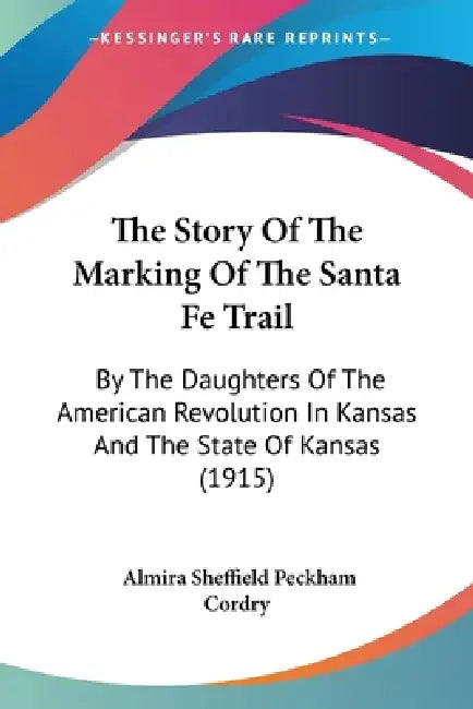 The Story Of The Marking Of The Santa Fe Trail: By The Daughters Of The American Revolution In Kansas And The State Of Kansas (1915) by Almira Sheffield Peckham Cordry