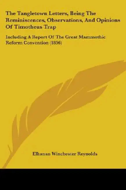 The Tangletown Letters, Being The Reminiscences, Observations, And Opinions Of Timotheus Trap: Including A Report Of The Great Mammothic Reform Conven by Elhanan Winchester Reynolds