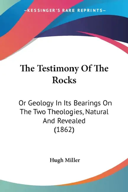 The Testimony Of The Rocks: Or Geology In Its Bearings On The Two Theologies, Natural And Revealed (1862) by Hugh Miller