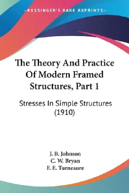 The Theory And Practice Of Modern Framed Structures, Part 1: Stresses In Simple Structures (1910) by J. B. Johnson, C. W. Bryan, F. E. Turneaure
