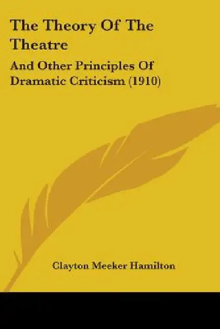 The Theory Of The Theatre: And Other Principles Of Dramatic Criticism (1910) by Clayton Meeker Hamilton