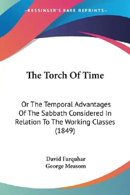 The Torch Of Time: Or The Temporal Advantages Of The Sabbath Considered In Relation To The Working Classes (1849) by David Farquhar, George Measom