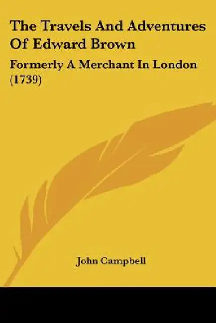The Travels And Adventures Of Edward Brown: Formerly A Merchant In London (1739) by John Campbell