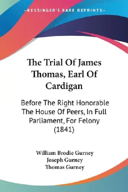 The Trial Of James Thomas, Earl Of Cardigan: Before The Right Honorable The House Of Peers, In Full Parliament, For Felony (1841) by William Brodie Gurney, Joseph Gurney, Thomas Gurney
