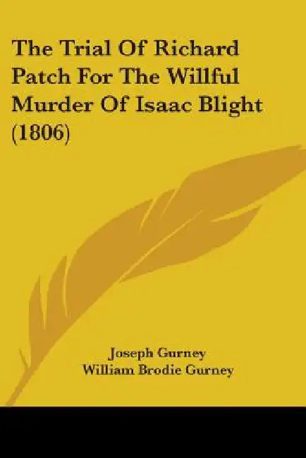 The Trial Of Richard Patch For The Willful Murder Of Isaac Blight (1806) by Joseph Gurney, William Brodie Gurney