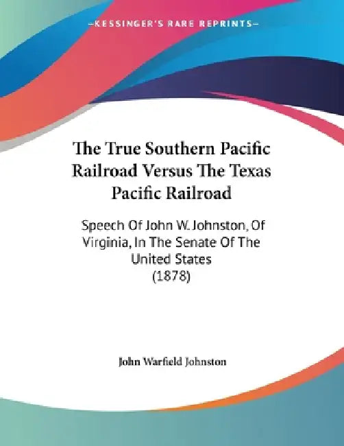 The True Southern Pacific Railroad Versus The Texas Pacific Railroad: Speech Of John W. Johnston, Of Virginia, In The Senate Of The United States (187 by John Warfield Johnston