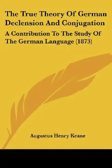 The True Theory of German Declension and Conjugation: A Contribution to the Study of the German Language (1873) by Augustus Henry Keane