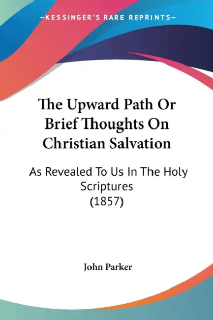 The Upward Path Or Brief Thoughts On Christian Salvation: As Revealed To Us In The Holy Scriptures (1857) by John Parker