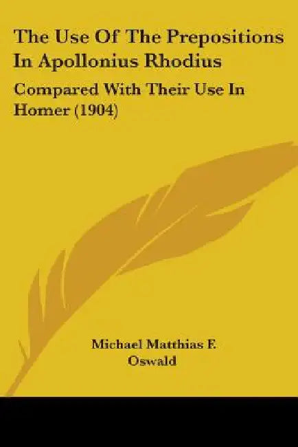 The Use Of The Prepositions In Apollonius Rhodius: Compared With Their Use In Homer (1904) by Michael Matthias F. Oswald