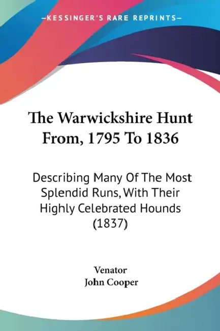 The Warwickshire Hunt From, 1795 To 1836: Describing Many Of The Most Splendid Runs, With Their Highly Celebrated Hounds (1837) by Venator, John Cooper