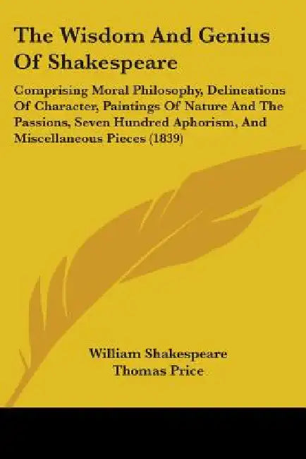 The Wisdom And Genius Of Shakespeare: Comprising Moral Philosophy, Delineations Of Character, Paintings Of Nature And The Passions, Seven Hundred Apho by William Shakespeare, Thomas Price