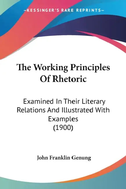The Working Principles Of Rhetoric: Examined In Their Literary Relations And Illustrated With Examples (1900) by John Franklin Genung