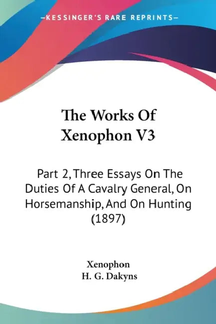 The Works Of Xenophon V3: Part 2, Three Essays On The Duties Of A Cavalry General, On Horsemanship, And On Hunting (1897) by Xenophon, H. G. Dakyns