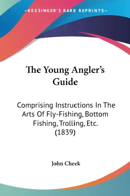 The Young Angler's Guide: Comprising Instructions In The Arts Of Fly-Fishing, Bottom Fishing, Trolling, Etc. (1839) by John Cheek