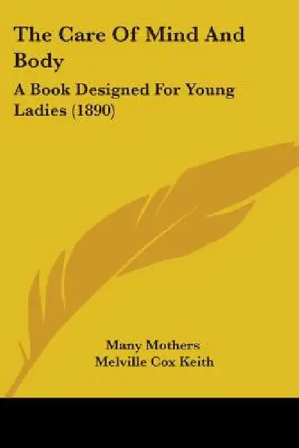 The Care Of Mind And Body: A Book Designed For Young Ladies (1890) by Many Mothers, Melville Cox Keith