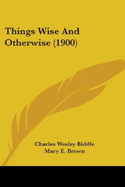 Things Wise And Otherwise (1900) by Charles Wesley Biddle, Mary E. Brown, James M. Pullman