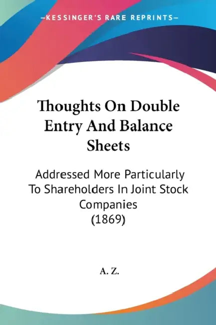 Thoughts On Double Entry And Balance Sheets: Addressed More Particularly To Shareholders In Joint Stock Companies (1869) by A. Z