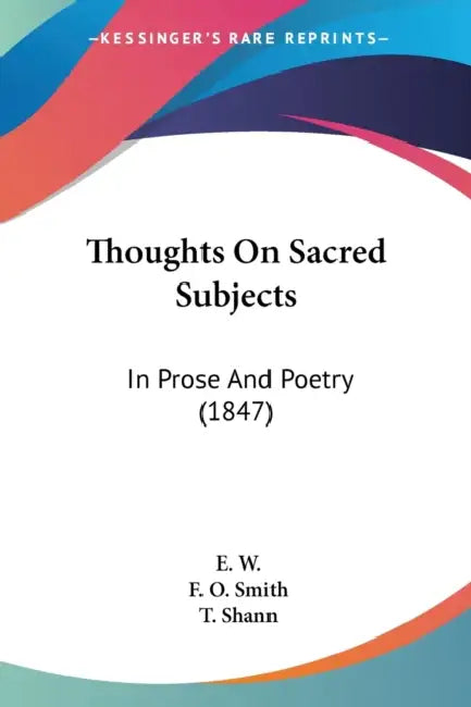 Thoughts On Sacred Subjects: In Prose And Poetry (1847) by E. W, F. O. Smith, T. Shann