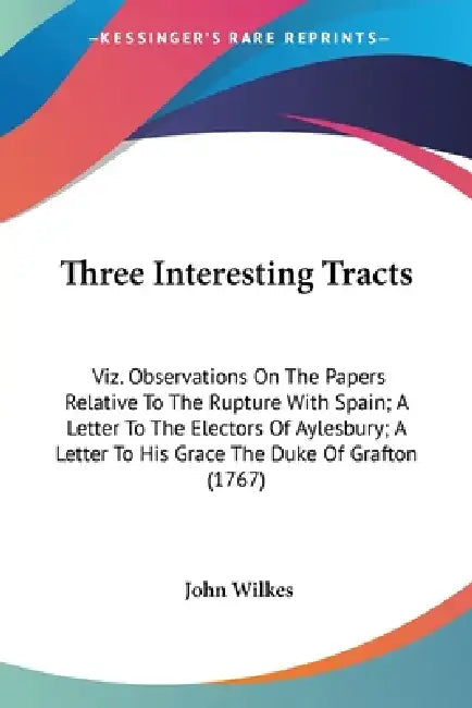 Three Interesting Tracts: Viz. Observations On The Papers Relative To The Rupture With Spain; A Letter To The Electors Of Aylesbury; A Letter To by John Wilkes