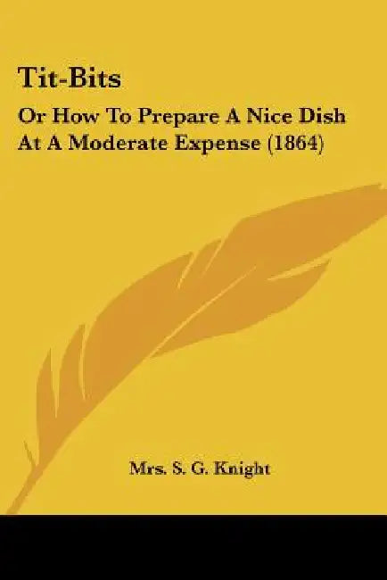 Tit-Bits: Or How To Prepare A Nice Dish At A Moderate Expense (1864) by S. G. Knight