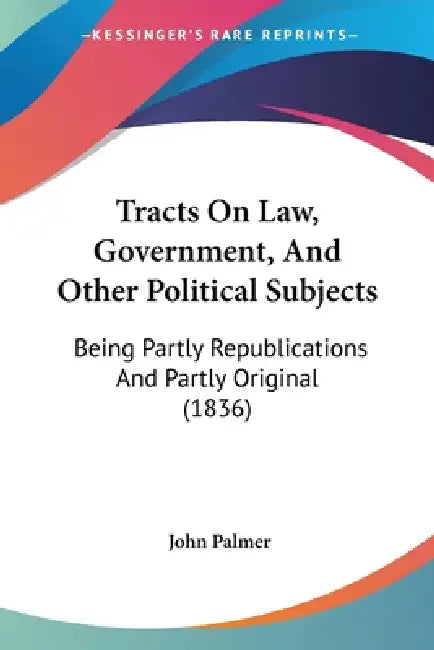 Tracts On Law, Government, And Other Political Subjects: Being Partly Republications And Partly Original (1836) by John Palmer