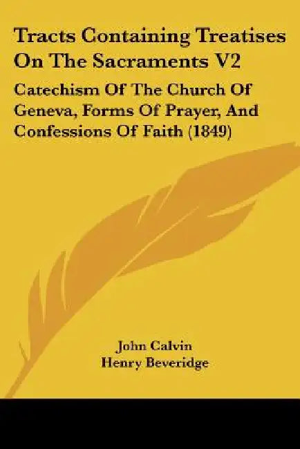 Tracts Containing Treatises On The Sacraments V2: Catechism Of The Church Of Geneva, Forms Of Prayer, And Confessions Of Faith (1849) by John Calvin, Henry Beveridge