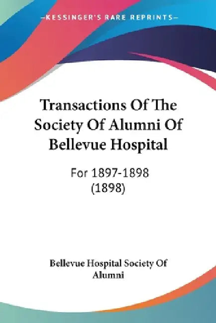 Transactions Of The Society Of Alumni Of Bellevue Hospital: For 1897-1898 (1898) by Bellevue Hospital Society of Alumni