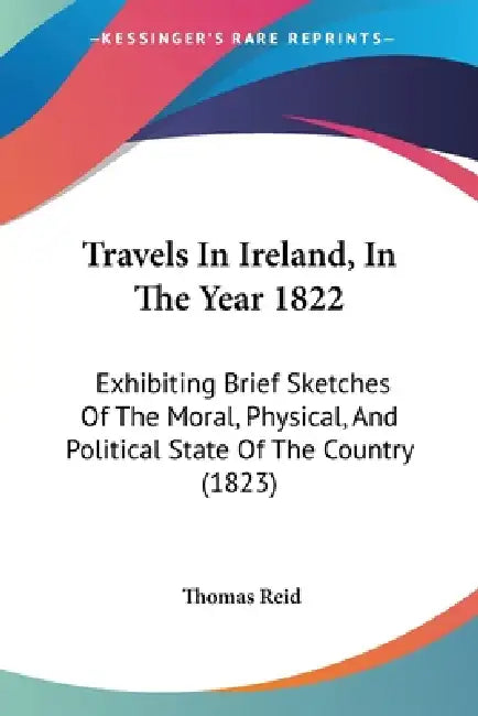 Travels In Ireland, In The Year 1822: Exhibiting Brief Sketches Of The Moral, Physical, And Political State Of The Country (1823) by Thomas Reid