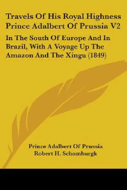 Travels Of His Royal Highness Prince Adalbert Of Prussia V2: In The South Of Europe And In Brazil, With A Voyage Up The Amazon And The Xingu (1849) by Prince Adalbert of Prussia, Robert H. Schomburgk, John Edward Taylor