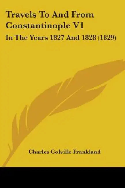 Travels To And From Constantinople V1: In The Years 1827 And 1828 (1829) by Charles Colville Frankland