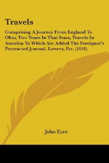 Travels: Comprising A Journey From England To Ohio, Two Years In That State, Travels In America To Which Are Added The Foreigne by John Eyre