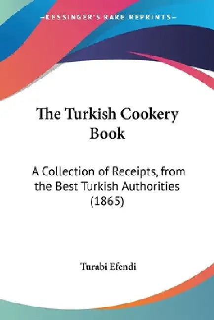 The Turkish Cookery Book: A Collection of Receipts, from the Best Turkish Authorities (1865) by Turabi Efendi