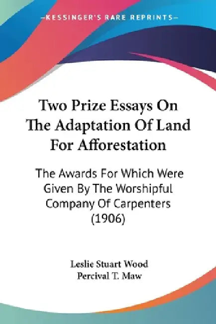 Two Prize Essays On The Adaptation Of Land For Afforestation: The Awards For Which Were Given By The Worshipful Company Of Carpenters (1906) by Leslie Stuart Wood, Percival T. Maw