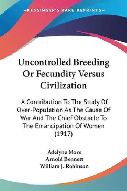 Uncontrolled Breeding Or Fecundity Versus Civilization: A Contribution To The Study Of Over-Population As The Cause Of War And The Chief Obstacle To T by Adelyne More, Arnold Bennett, William J. Robinson