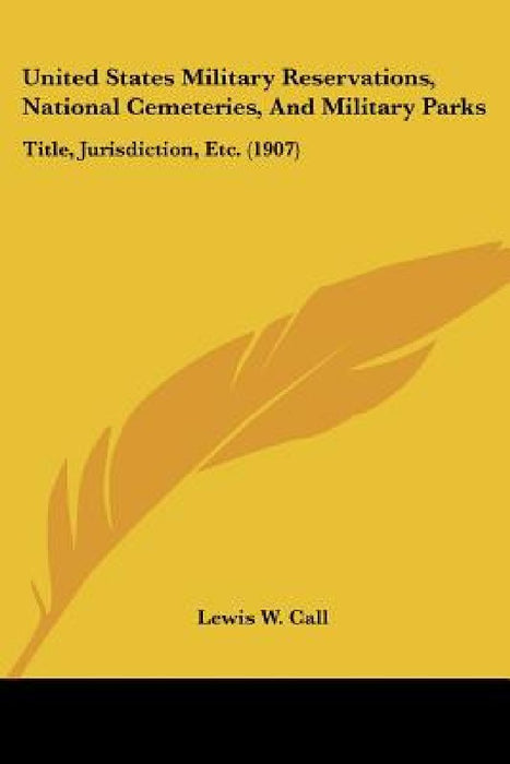 United States Military Reservations, National Cemeteries, And Military Parks: Title, Jurisdiction, Etc. (1907) by Lewis W. Call