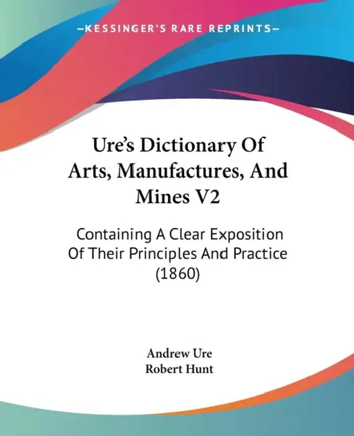 Ure's Dictionary Of Arts, Manufactures, And Mines V2: Containing A Clear Exposition Of Their Principles And Practice (1860) by Andrew Ure, Robert Hunt