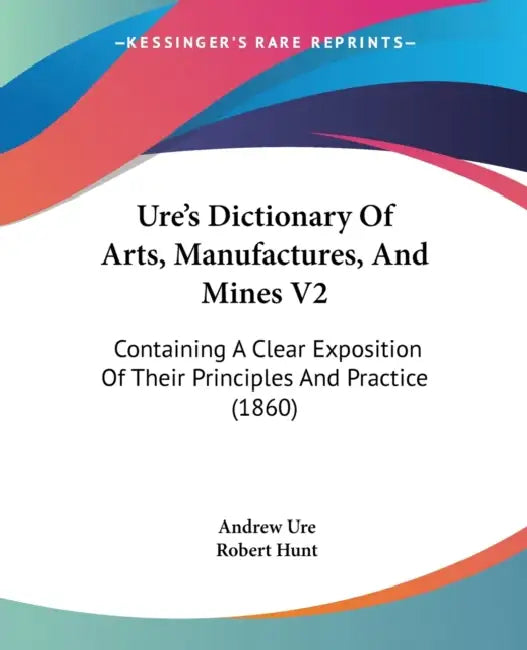 Ure's Dictionary Of Arts, Manufactures, And Mines V2: Containing A Clear Exposition Of Their Principles And Practice (1860) by Andrew Ure, Robert Hunt