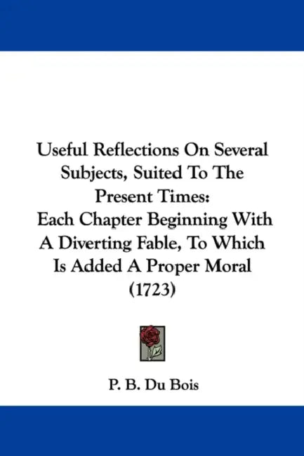 Useful Reflections On Several Subjects, Suited To The Present Times: Each Chapter Beginning With A Diverting Fable, To Which Is Added A Proper Moral ( by P. B. Du Bois