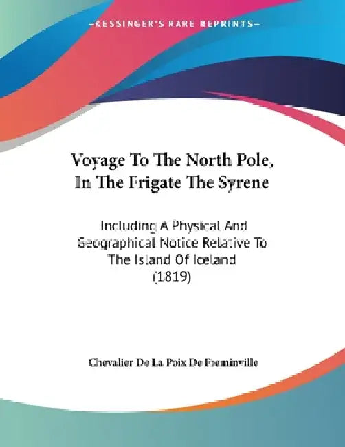 Voyage To The North Pole, In The Frigate The Syrene: Including A Physical And Geographical Notice Relative To The Island Of Iceland (1819) by Chevalier De La Poix De Freminville