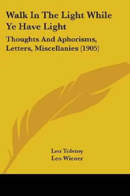 Walk In The Light While Ye Have Light: Thoughts And Aphorisms, Letters, Miscellanies (1905) by Leo Tolstoy, Leo Wiener