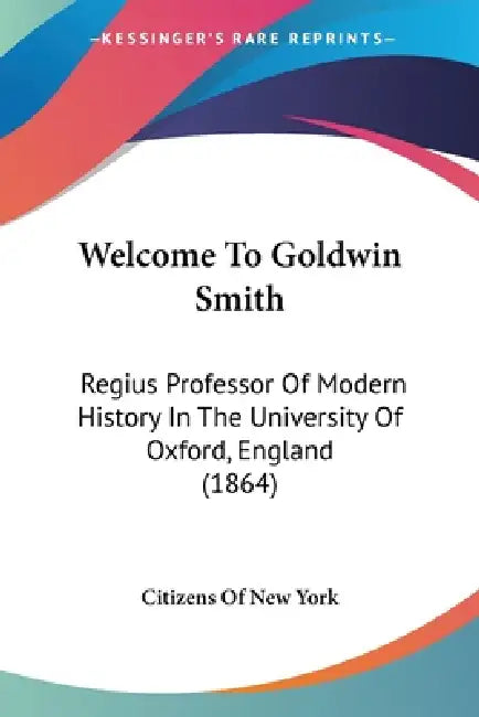 Welcome To Goldwin Smith: Regius Professor Of Modern History In The University Of Oxford, England (1864) by Citizens of New York