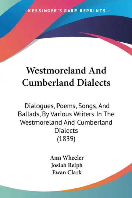 Westmoreland And Cumberland Dialects: Dialogues, Poems, Songs, And Ballads, By Various Writers In The Westmoreland And Cumberland Dialects (1839) by Ann Wheeler, Josiah Relph, Ewan Clark