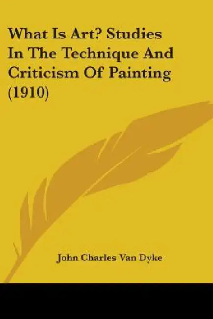 What Is Art? Studies In The Technique And Criticism Of Painting (1910) by John Charles Van Dyke