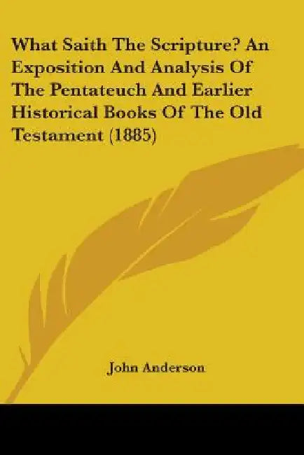 What Saith The Scripture? An Exposition And Analysis Of The Pentateuch And Earlier Historical Books Of The Old Testament (1885) by John Anderson